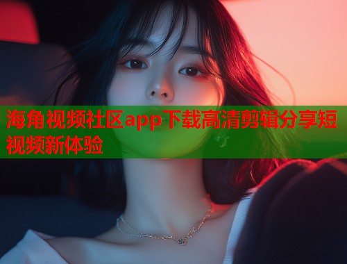 海角视频社区app下载高清剪辑分享短视频新体验  第1张