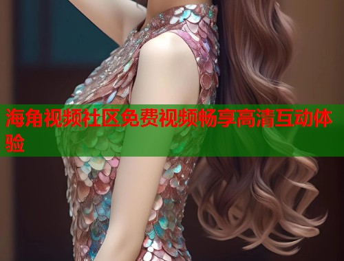 海角视频社区免费视频畅享高清互动体验  第1张