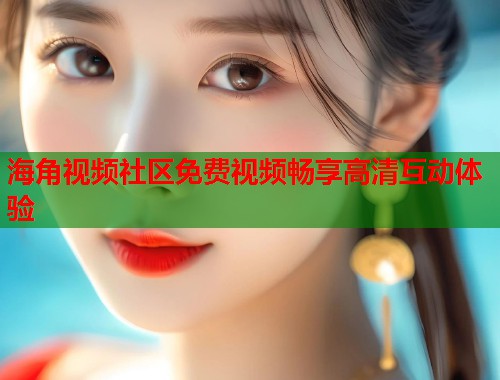 海角视频社区免费视频畅享高清互动体验  第2张