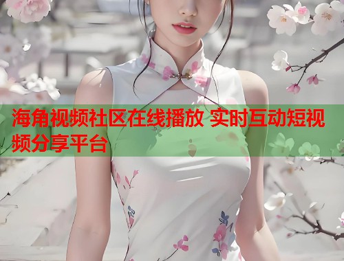 海角视频社区在线播放 实时互动短视频分享平台  第1张
