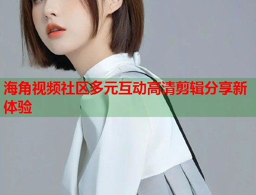 海角视频社区多元互动高清剪辑分享新体验  第1张