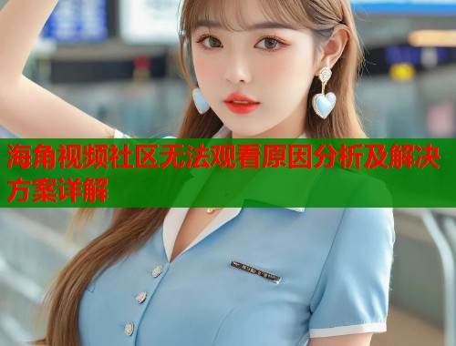 海角视频社区无法观看原因分析及解决方案详解  第1张