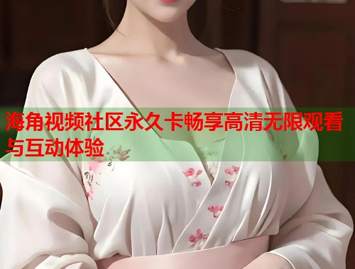 海角视频社区永久卡畅享高清无限观看与互动体验  第1张