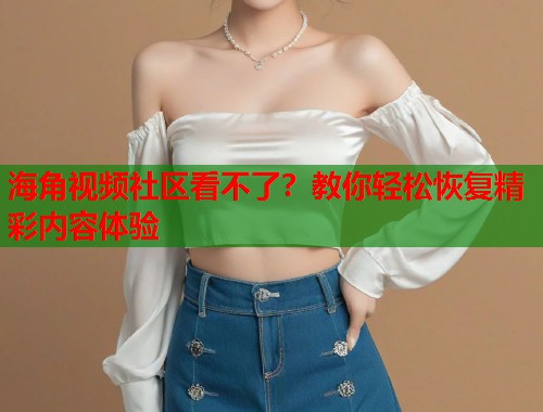 海角视频社区看不了？教你轻松恢复精彩内容体验  第1张