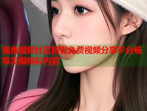 海角视频社区精彩免费视频分享平台畅享无限精彩内容  第1张