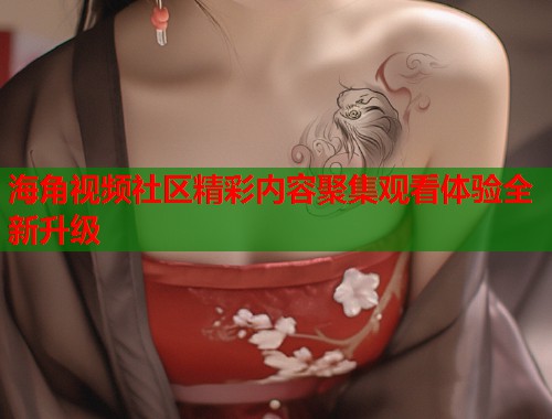 海角视频社区精彩内容聚集观看体验全新升级  第1张