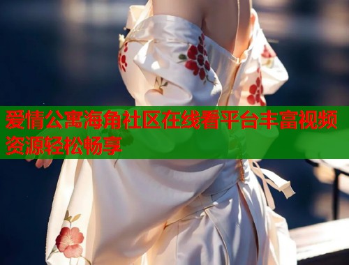 爱情公寓海角社区在线看平台丰富视频资源轻松畅享  第1张