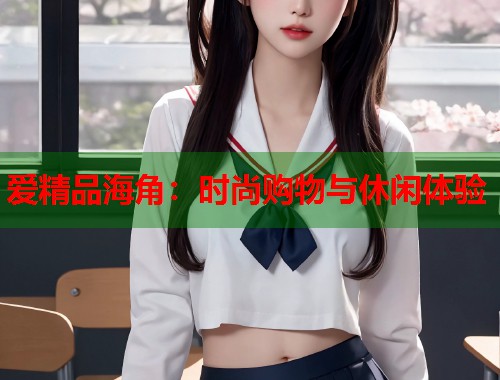 爱精品海角：时尚购物与休闲体验  第1张