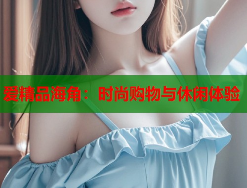 爱精品海角：时尚购物与休闲体验  第2张