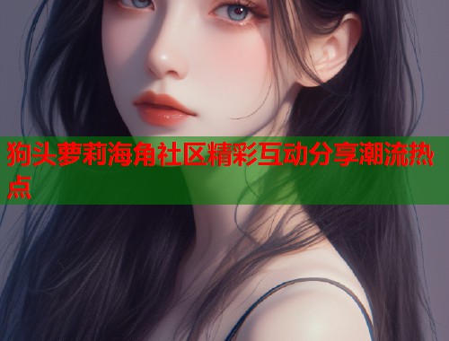 狗头萝莉海角社区精彩互动分享潮流热点  第1张