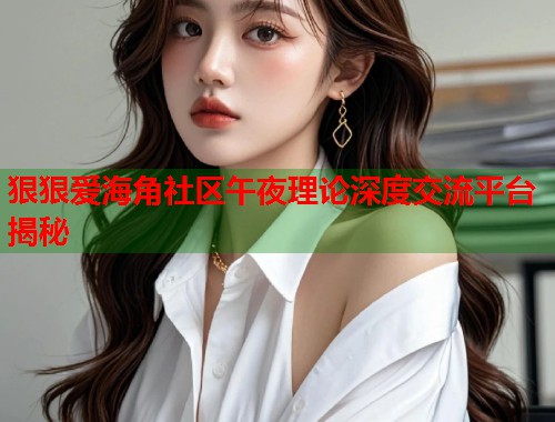 狠狠爱海角社区午夜理论深度交流平台揭秘  第1张