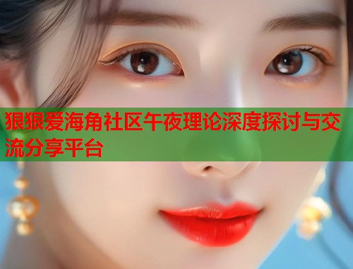 狠狠爱海角社区午夜理论深度探讨与交流分享平台  第1张