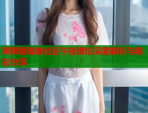 狠狠爱海角社区午夜理论深度解析与精彩分享  第1张