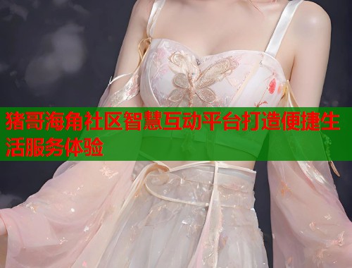 猪哥海角社区智慧互动平台打造便捷生活服务体验  第1张