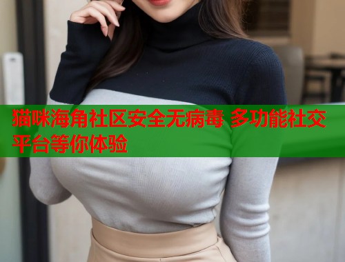 猫咪海角社区安全无病毒 多功能社交平台等你体验  第1张