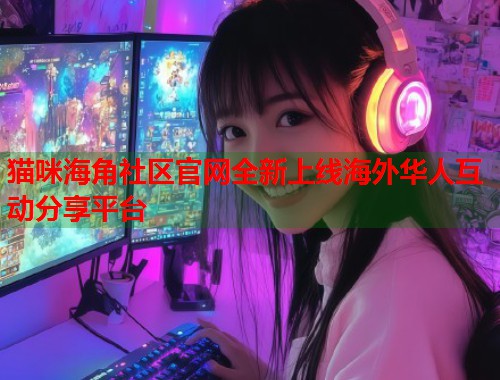 猫咪海角社区官网全新上线海外华人互动分享平台  第1张