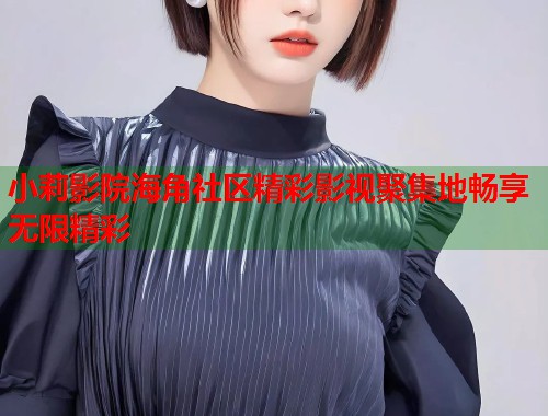 小莉影院海角社区精彩影视聚集地畅享无限精彩  第2张
