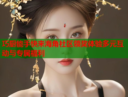 巧厨能手快来海角社区领奖体验多元互动与专属福利  第1张