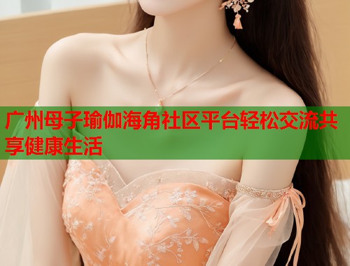 广州母子瑜伽海角社区平台轻松交流共享健康生活  第1张