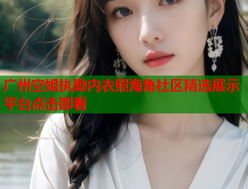 广州空姐执勤内衣照海角社区精选展示平台点击即看  第1张
