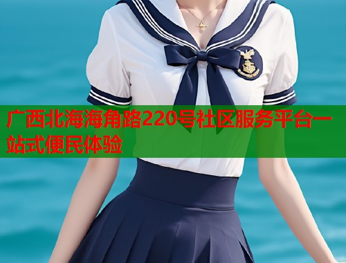 广西北海海角路220号社区服务平台一站式便民体验  第1张