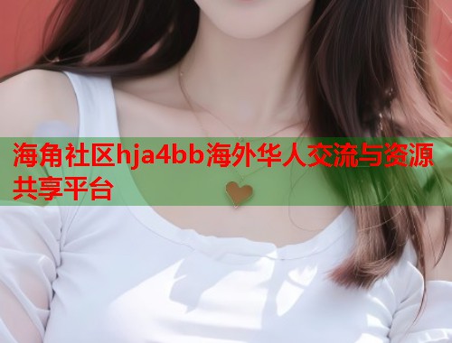 海角社区hja4bb海外华人交流与资源共享平台  第1张