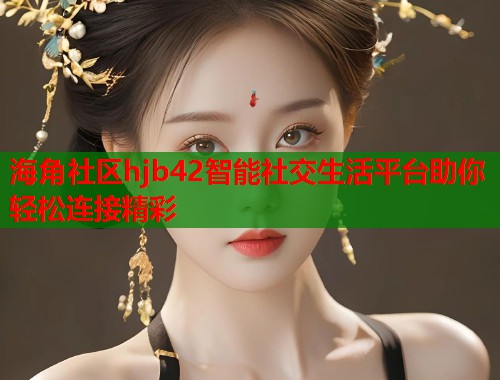 海角社区hjb42智能社交生活平台助你轻松连接精彩  第1张