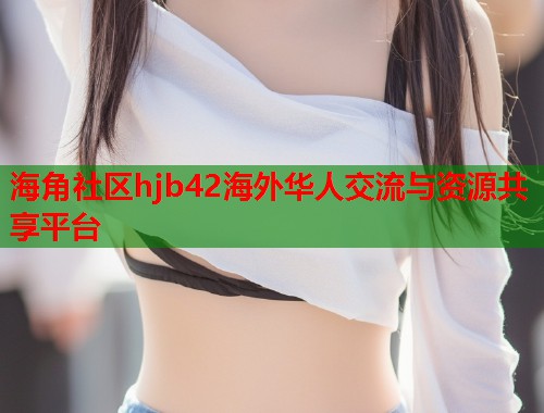 海角社区hjb42海外华人交流与资源共享平台  第1张