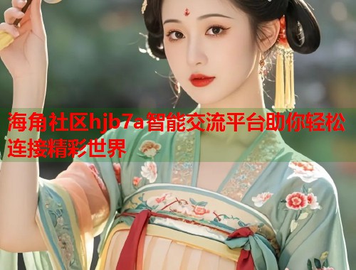 海角社区hjb7a智能交流平台助你轻松连接精彩世界  第1张