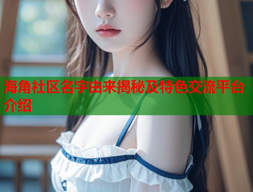 海角社区名字由来揭秘及特色交流平台介绍  第1张