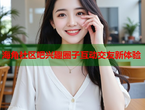 海角社区吧兴趣圈子互动交友新体验  第1张