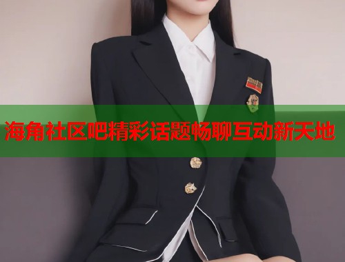 海角社区吧精彩话题畅聊互动新天地  第1张