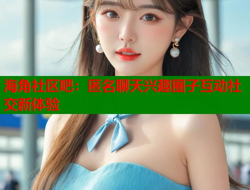 海角社区吧：匿名聊天兴趣圈子互动社交新体验  第1张