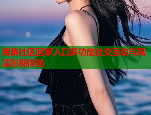 海角社区回家入口多功能社交互动与高清影视体验  第1张
