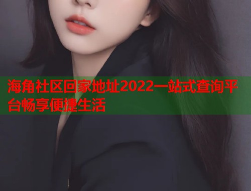 海角社区回家地址2022一站式查询平台畅享便捷生活  第2张