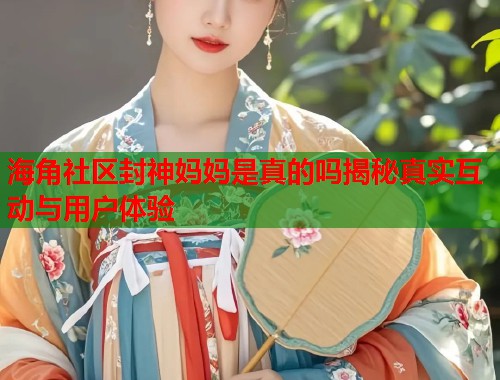 海角社区封神妈妈是真的吗揭秘真实互动与用户体验  第1张