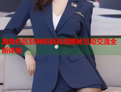 海角社区封神妈妈真相揭秘互动交流全新体验  第1张