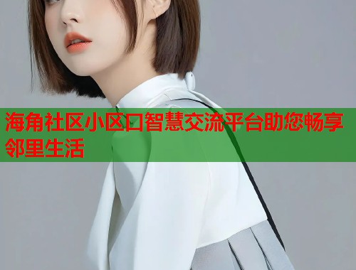 海角社区小区口智慧交流平台助您畅享邻里生活  第1张