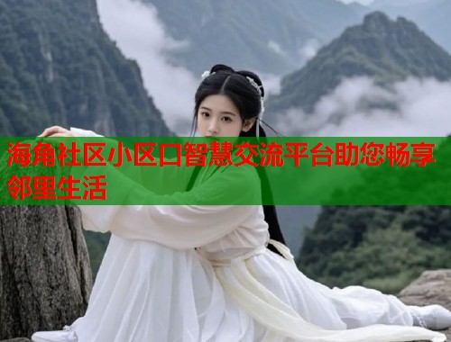 海角社区小区口智慧交流平台助您畅享邻里生活  第2张