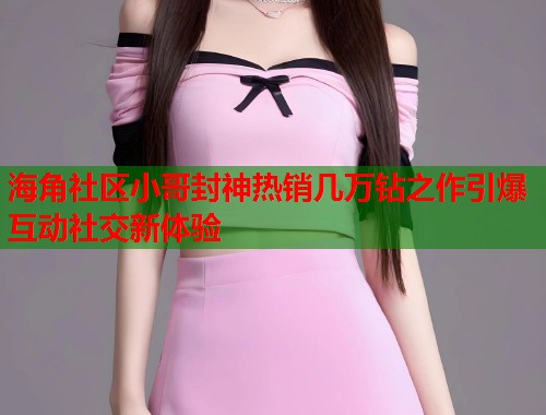 海角社区小哥封神热销几万钻之作引爆互动社交新体验  第1张