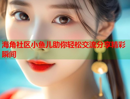 海角社区小鱼儿助你轻松交流分享精彩瞬间  第1张