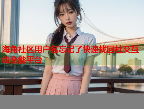 海角社区用户名忘记了快速找回社交互动全能平台  第1张