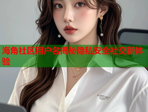 海角社区用户名揭秘隐私安全社交新体验  第1张