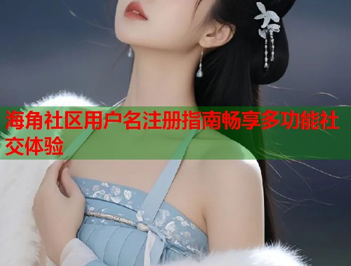 海角社区用户名注册指南畅享多功能社交体验  第2张