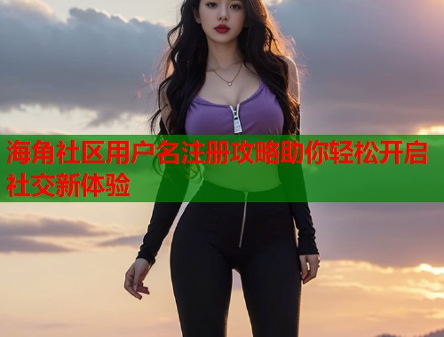 海角社区用户名注册攻略助你轻松开启社交新体验  第1张