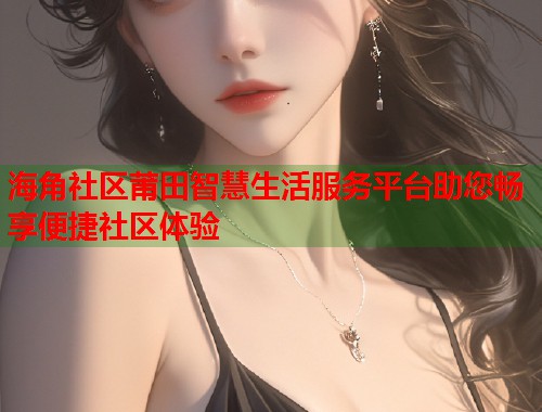 海角社区莆田智慧生活服务平台助您畅享便捷社区体验  第1张