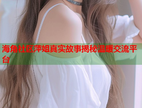 海角社区萍姐真实故事揭秘温暖交流平台  第2张