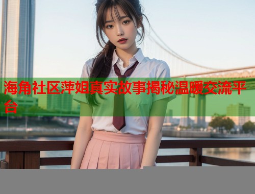 海角社区萍姐真实故事揭秘温暖交流平台  第1张