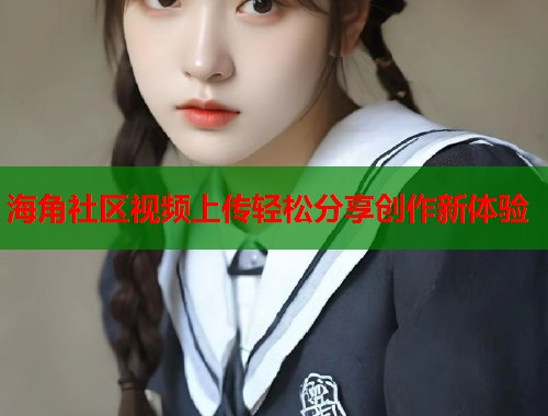 海角社区视频上传轻松分享创作新体验  第1张