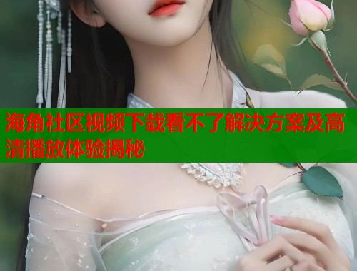 海角社区视频下载看不了解决方案及高清播放体验揭秘  第1张